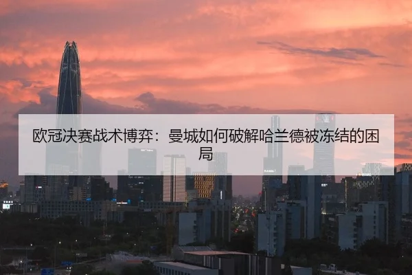 欧冠决赛战术博弈：曼城如何破解哈兰德被冻结的困局