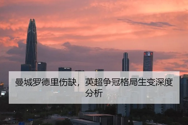 曼城罗德里伤缺，英超争冠格局生变深度分析