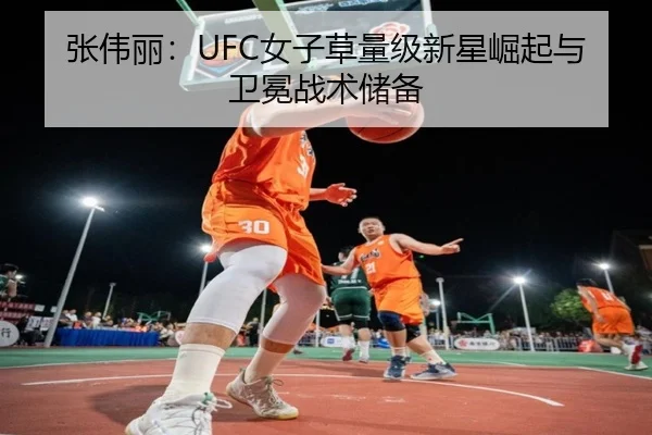 张伟丽：UFC女子草量级新星崛起与卫冕战术储备