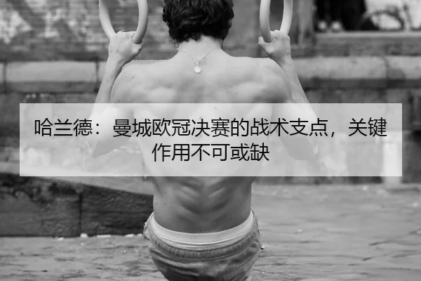 哈兰德：曼城欧冠决赛的战术支点，关键作用不可或缺