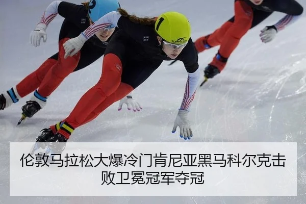 伦敦马拉松大爆冷门肯尼亚黑马科尔克击败卫冕冠军夺冠