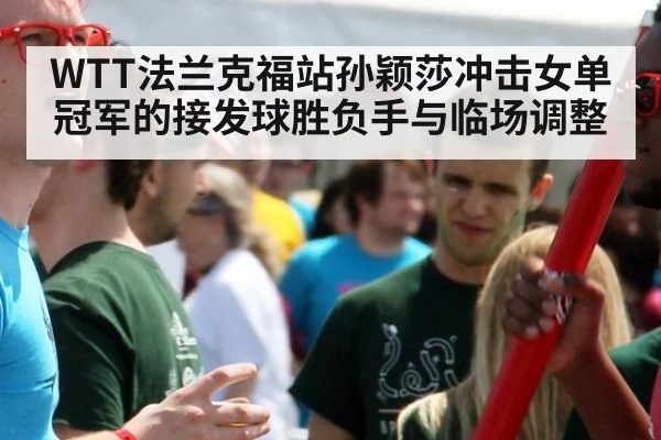WTT法兰克福站孙颖莎冲击女单冠军的接发球胜负手与临场调整
