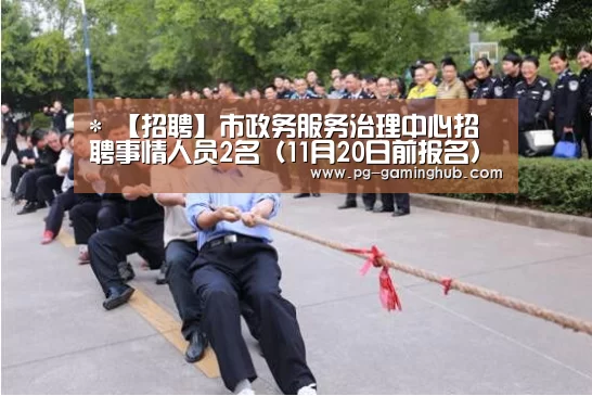 *
【招聘】市政务服务治理中心招聘事情人员2名(11月20日前报名)“PG足球”(图2) PG地址